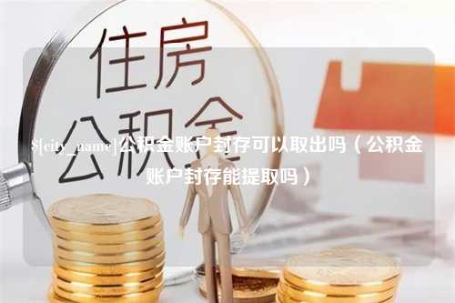 韩城公积金账户封存可以取出吗（公积金账户封存能提取吗）