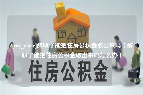 韩城辞职了能把住房公积金取出来吗（辞职了能把住房公积金取出来吗怎么办）