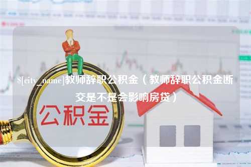 韩城教师辞职公积金（教师辞职公积金断交是不是会影响房贷）