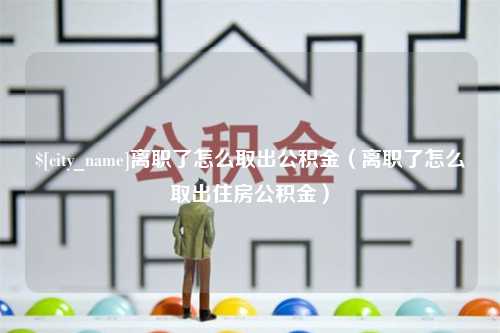 韩城离职了怎么取出公积金（离职了怎么取出住房公积金）