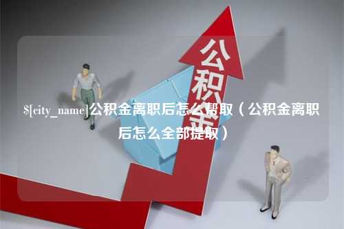 韩城公积金离职后怎么帮取（公积金离职后怎么全部提取）