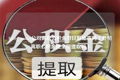 韩城公司离职公积金可以取出来吗（公司离职公积金能全部提取吗）