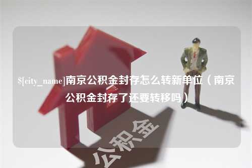 韩城南京公积金封存怎么转新单位（南京公积金封存了还要转移吗）